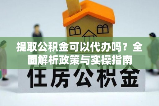 柳林提取公积金可以代办吗？全面解析政策与实操指南