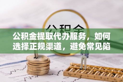 柳林公积金提取代办服务，如何选择正规渠道，避免常见陷阱