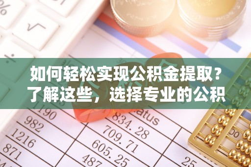 榆次如何轻松实现公积金提取？了解这些，选择专业的公积金提取代办服务