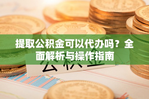 榆次提取公积金可以代办吗？全面解析与操作指南