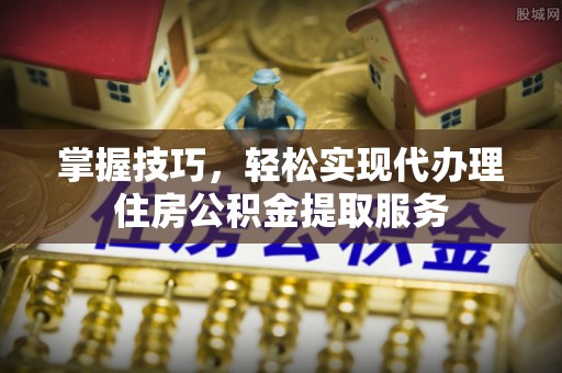 凤凰掌握技巧，轻松实现代办理住房公积金提取服务