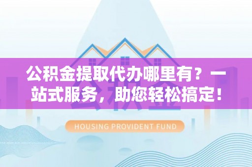 凤凰公积金提取代办哪里有？一站式服务，助您轻松搞定！