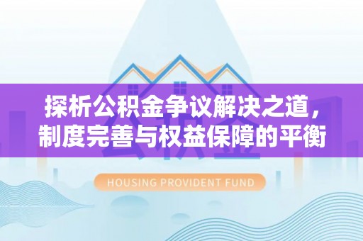 平江探析公积金争议解决之道，制度完善与权益保障的平衡点