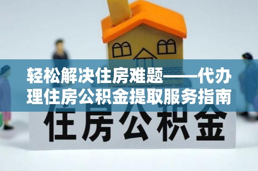 平江轻松解决住房难题——代办理住房公积金提取服务指南