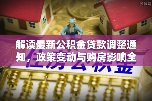 江津解读最新公积金贷款调整通知，政策变动与购房影响全解析