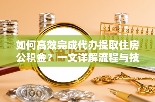 江津如何高效完成代办提取住房公积金？一文详解流程与技巧