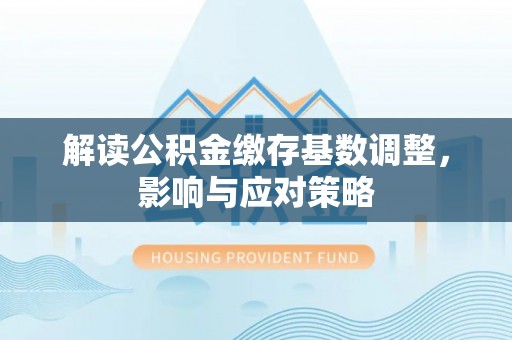 宜昌解读公积金缴存基数调整，影响与应对策略