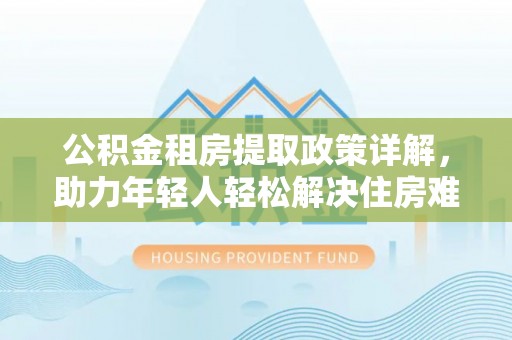 宜昌公积金租房提取政策详解，助力年轻人轻松解决住房难题