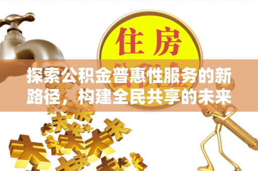 宜昌探索公积金普惠性服务的新路径，构建全民共享的未来