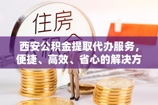 天宁西安公积金提取代办服务，便捷、高效、省心的解决方案