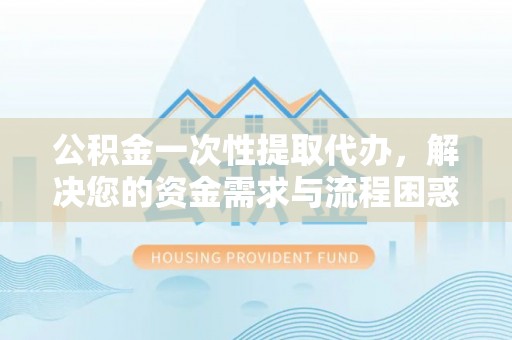 天宁公积金一次性提取代办，解决您的资金需求与流程困惑