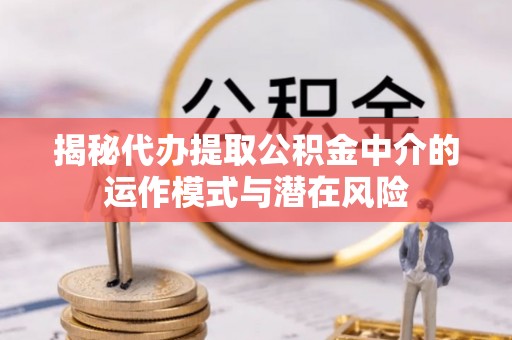 天宁揭秘代办提取公积金中介的运作模式与潜在风险