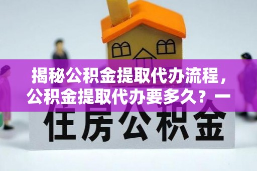 丹棱揭秘公积金提取代办流程，公积金提取代办要多久？一文读懂