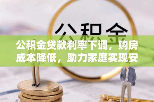 丹棱公积金贷款利率下调，购房成本降低，助力家庭实现安居梦