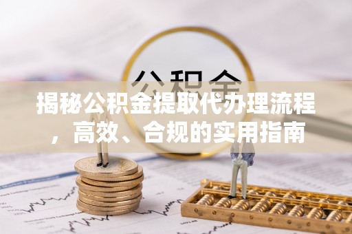 柳林揭秘公积金提取代办理流程，高效、合规的实用指南