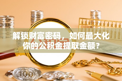刚察解锁财富密码，如何最大化你的公积金提取金额？