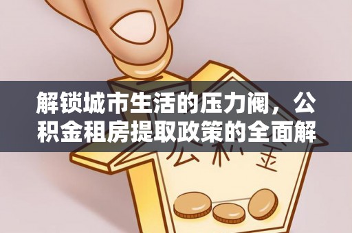 墨脱解锁城市生活的压力阀，公积金租房提取政策的全面解析与实践指南
