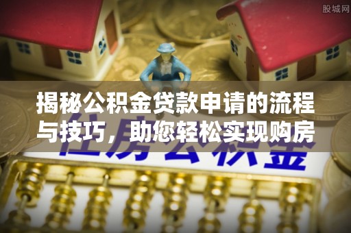 西藏揭秘公积金贷款申请的流程与技巧，助您轻松实现购房梦
