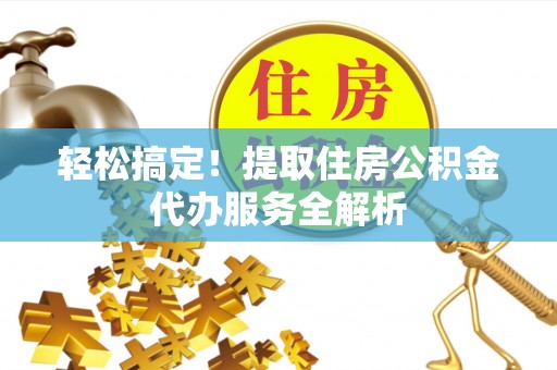 西藏轻松搞定！提取住房公积金代办服务全解析