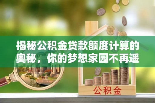 施甸揭秘公积金贷款额度计算的奥秘，你的梦想家园不再遥不可及