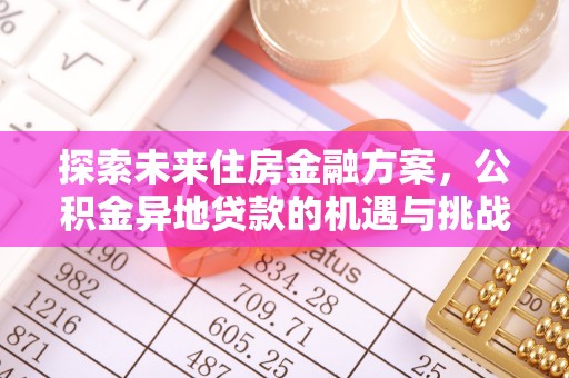 天全探索未来住房金融方案，公积金异地贷款的机遇与挑战