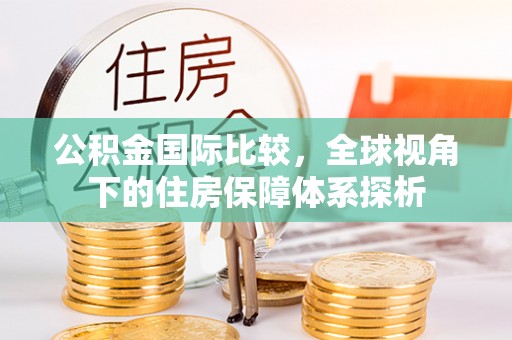 天全公积金国际比较，全球视角下的住房保障体系探析