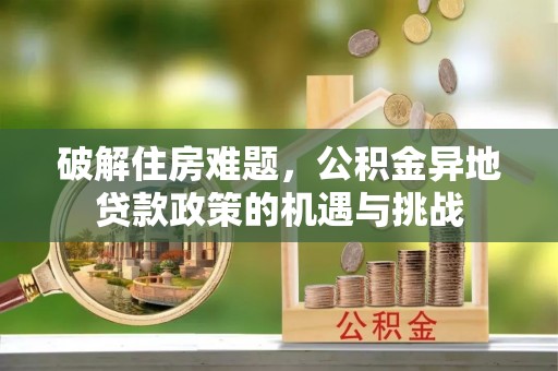 天全破解住房难题，公积金异地贷款政策的机遇与挑战