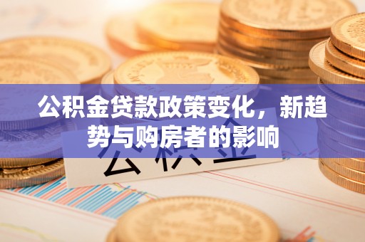 定海公积金贷款政策变化，新趋势与购房者的影响