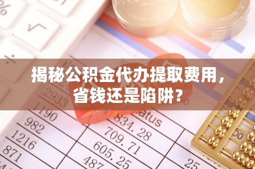 定海揭秘公积金代办提取费用，省钱还是陷阱？