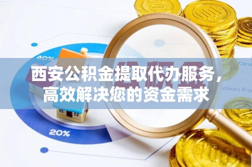 田寮西安公积金提取代办服务，高效解决您的资金需求