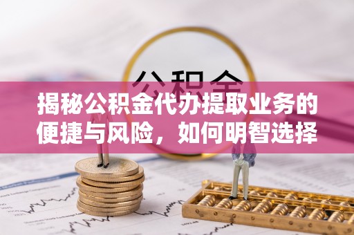 虹口揭秘公积金代办提取业务的便捷与风险，如何明智选择？