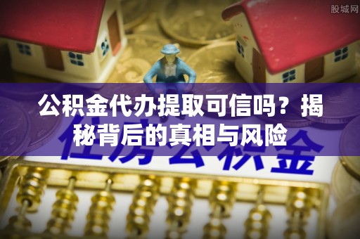 汝南公积金代办提取可信吗？揭秘背后的真相与风险