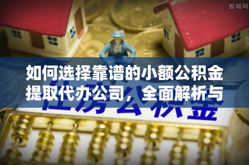 汝南如何选择靠谱的小额公积金提取代办公司，全面解析与实用指南