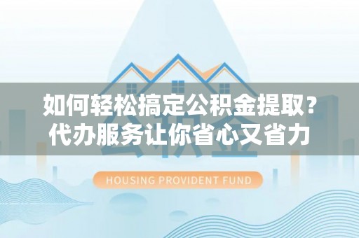 龙亭如何轻松搞定公积金提取？代办服务让你省心又省力
