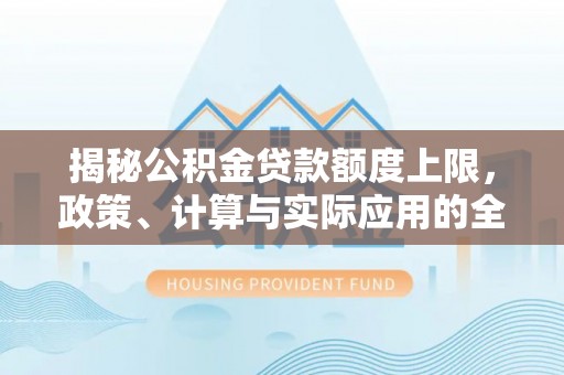龙亭揭秘公积金贷款额度上限，政策、计算与实际应用的全面解析