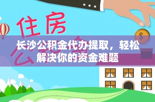 集宁长沙公积金代办提取，轻松解决你的资金难题
