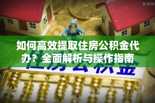 集宁如何高效提取住房公积金代办？全面解析与操作指南