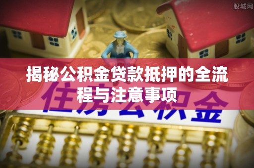 平台揭秘公积金贷款抵押的全流程与注意事项