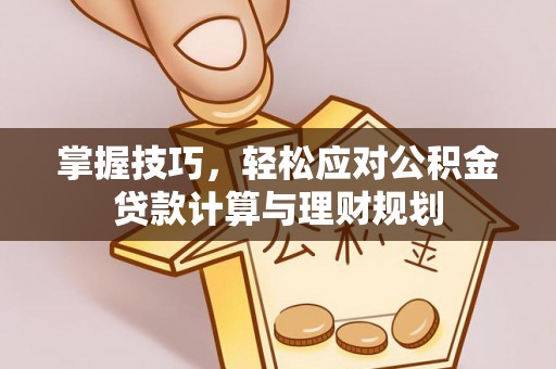 平台掌握技巧，轻松应对公积金贷款计算与理财规划