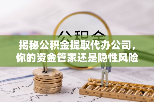 徐汇揭秘公积金提取代办公司，你的资金管家还是隐性风险？