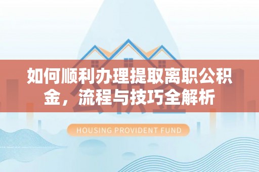 徐汇如何顺利办理提取离职公积金，流程与技巧全解析