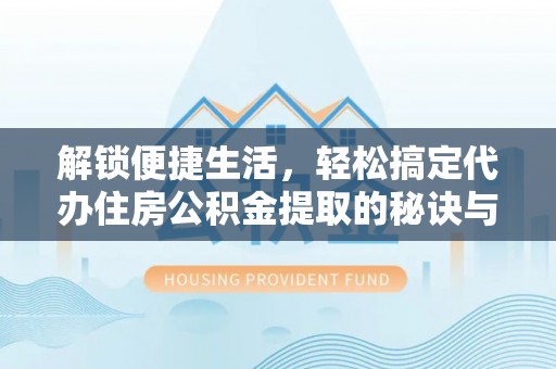 吉县解锁便捷生活，轻松搞定代办住房公积金提取的秘诀与技巧