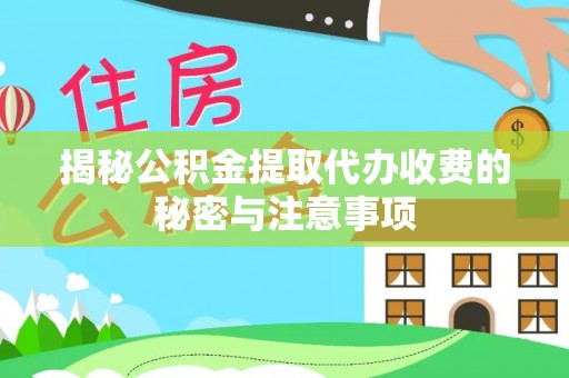 崇左揭秘公积金提取代办收费的秘密与注意事项