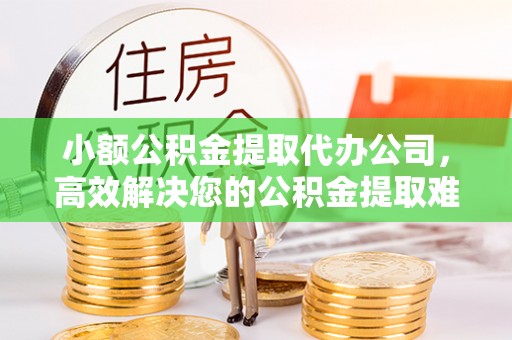 崇左小额公积金提取代办公司，高效解决您的公积金提取难题
