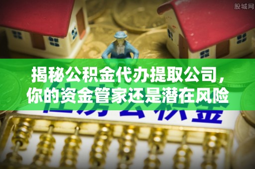 崇左揭秘公积金代办提取公司，你的资金管家还是潜在风险？