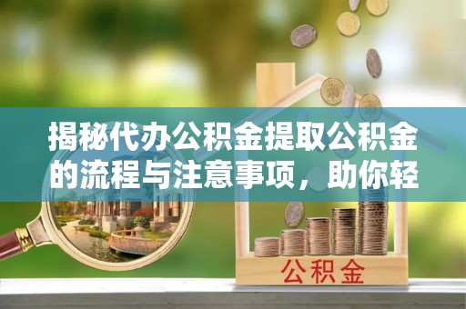 崇左揭秘代办公积金提取公积金的流程与注意事项，助你轻松拿回属于你的钱