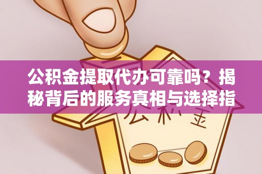 明港公积金提取代办可靠吗？揭秘背后的服务真相与选择指南