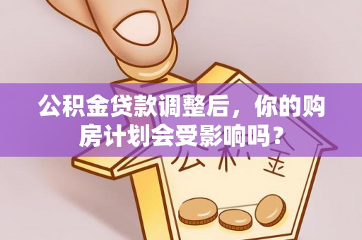 矿区公积金贷款调整后，你的购房计划会受影响吗？