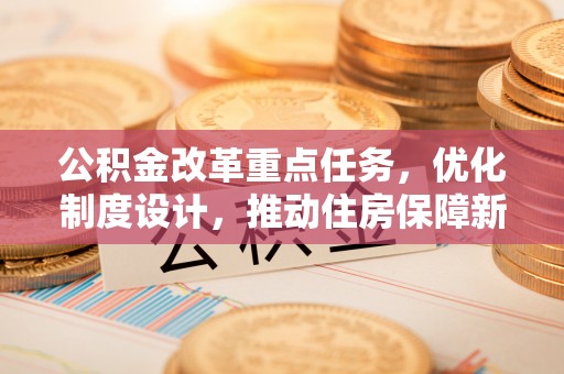 矿区公积金改革重点任务，优化制度设计，推动住房保障新发展