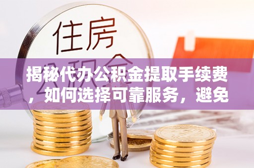 大安揭秘代办公积金提取手续费，如何选择可靠服务，避免隐形陷阱